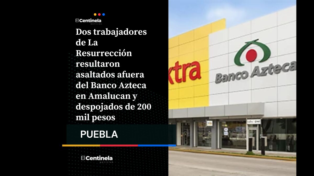 Asalto en Banco Azteca de Amalucan: roban 200 mil pesos a trabajadores de La Resurrección