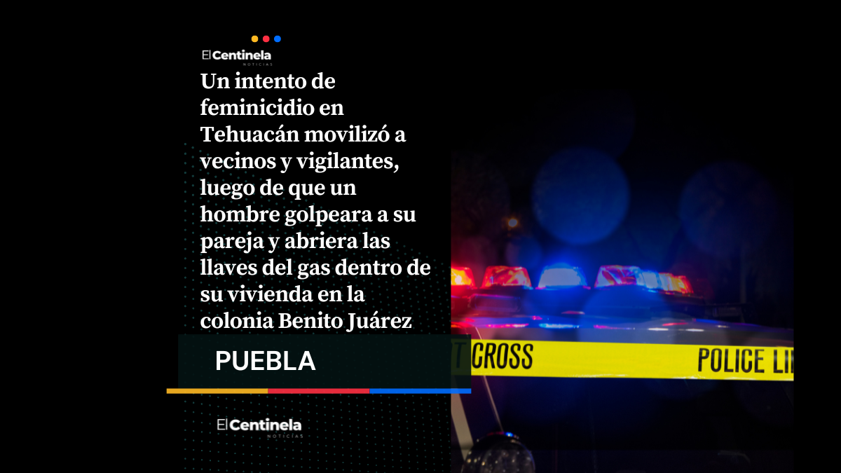 Intento de feminicidio en Tehuacán: hombre agrede a su pareja y provoca fuga de gas