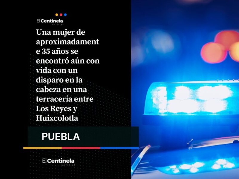 Hallan a mujer con disparo en la cabeza entre Los Reyes y Huixcolotla