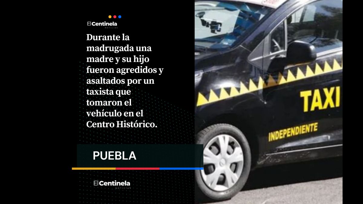 Falso taxista ‘levanta’, golpea y asalta a madre e hijo en el Centro Histórico de Puebla