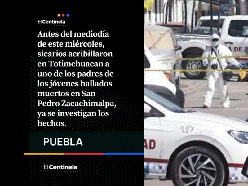 Sicarios ejecutan en Totimehuacan al padre de uno de los jóvenes hallados muertos en Zacachimalpa