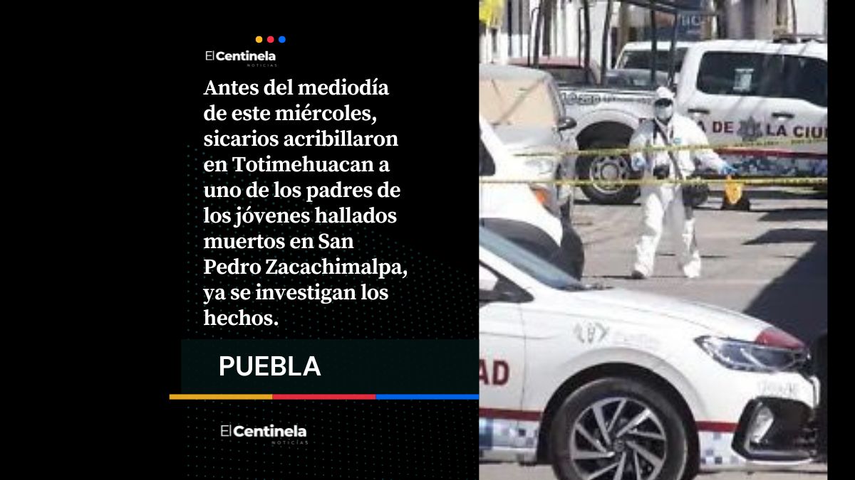 Sicarios ejecutan en Totimehuacan al padre de uno de los jóvenes hallados muertos en Zacachimalpa