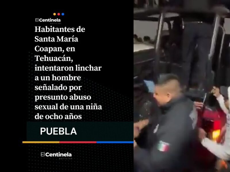 Detienen linchamiento vecinal de presunto agresor sexual de niña en Tehuacán