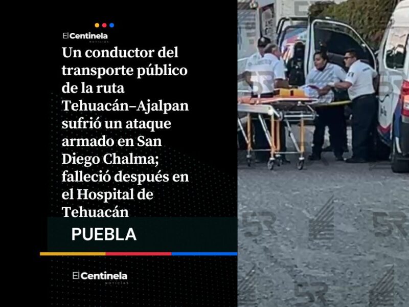Disparan a chófer de la ruta Ajalpan rumbo a Tehuacán, muere tras ser ingresado al hospital