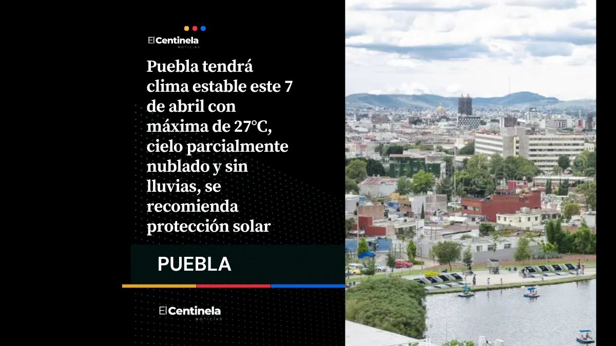 Clima en Puebla hoy 7 de abril: amanecer fresco, tarde cálida y alta radiación solar