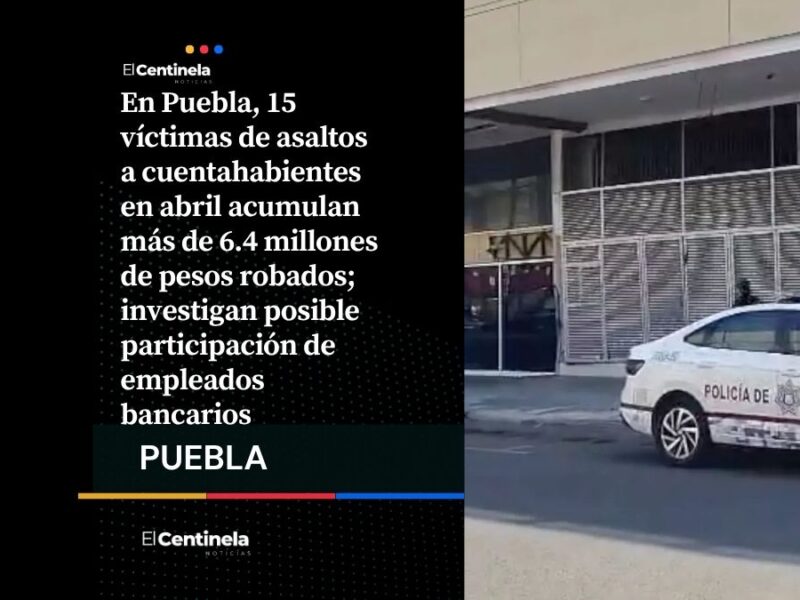 Robos a cuentahabientes en Puebla suman 6.4 millones en 15 días, sospechan filtración bancaria
