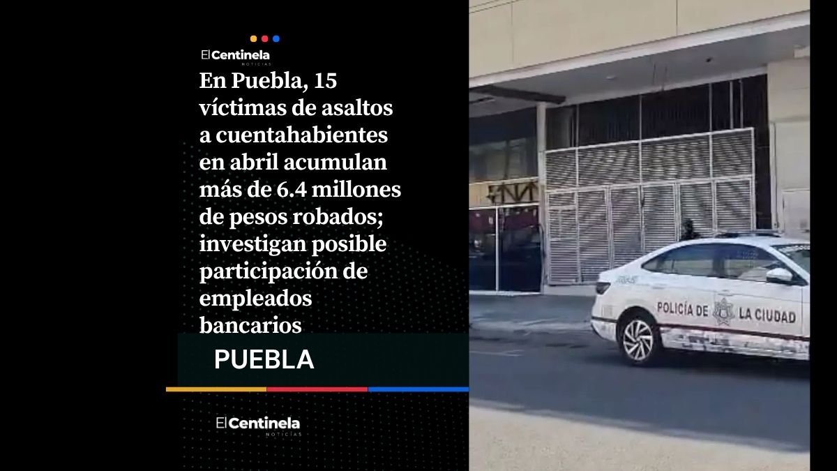 Robos a cuentahabientes en Puebla suman 6.4 millones en 15 días, sospechan filtración bancaria