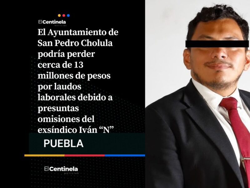 Ayuntamiento de San Pedro Cholula enfrenta pérdida de 13 millones por laudos laborales de exsíndico