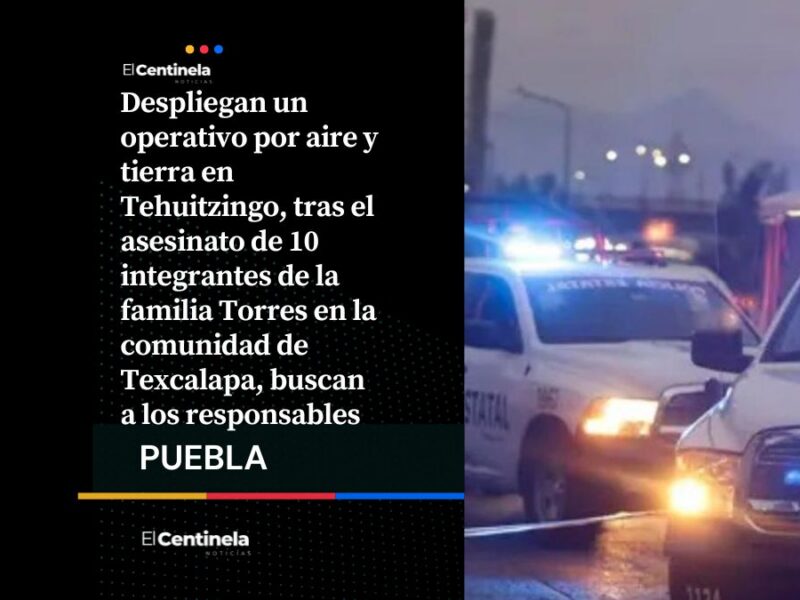 Luego de la masacre de la familia Torres, activan operativo aéreo y terrestre en Tehuitzingo