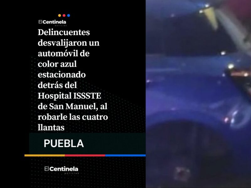Roban las cuatro llantas de un automóvil detrás del ISSSTE en San Manuel