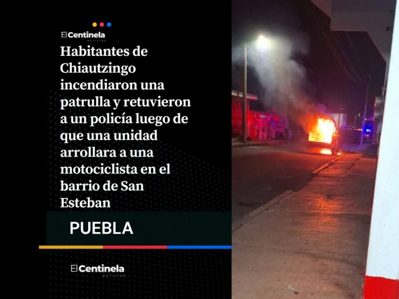 Pobladores incendian patrulla y detienen a policía tras accidente con motociclista en Chiautzingo