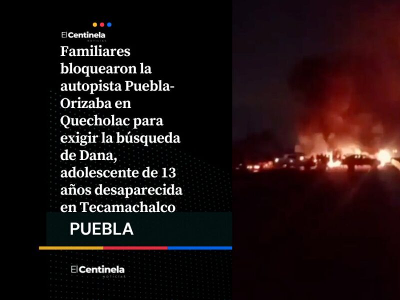 Bloquean la Puebla-Orizaba por la desaparición de Dana, una adolescente de 13 años perdida en Tecamachalco