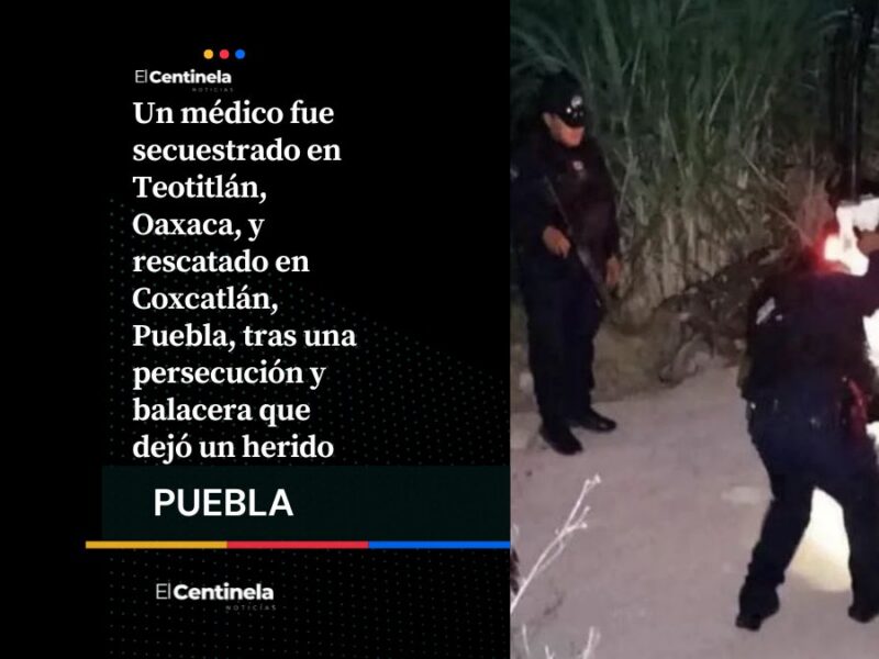 El secuestro de médico en Oaxaca culminó en una balacera en Coxcatlán, Puebla, se reporta un herido