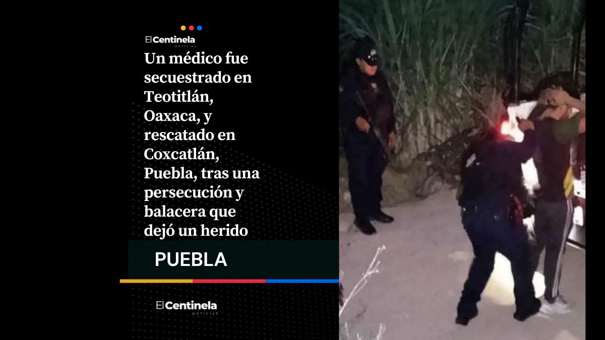 El secuestro de médico en Oaxaca culminó en una balacera en Coxcatlán, Puebla, se reporta un herido