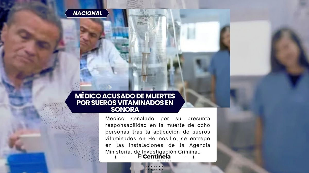 Se Entrega Maximiano ’N’, Médico Acusado de Muertes por Sueros Vitaminados en Sonora